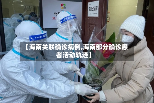 【海南关联确诊病例,海南部分确诊患者活动轨迹】