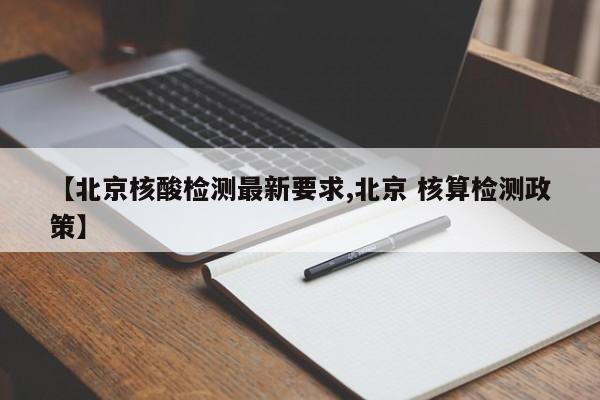 【北京核酸检测最新要求,北京 核算检测政策】