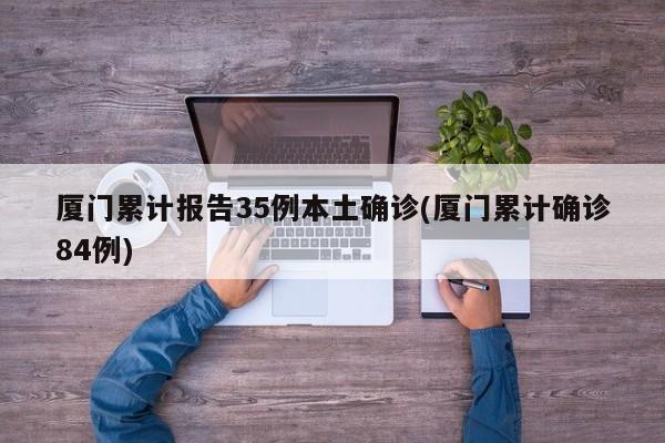 厦门累计报告35例本土确诊(厦门累计确诊84例)
