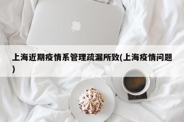 上海近期疫情系管理疏漏所致(上海疫情问题)