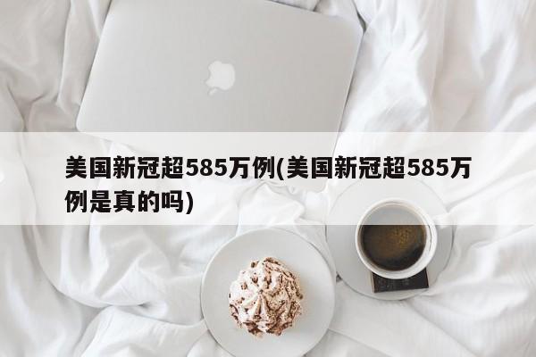 美国新冠超585万例(美国新冠超585万例是真的吗)