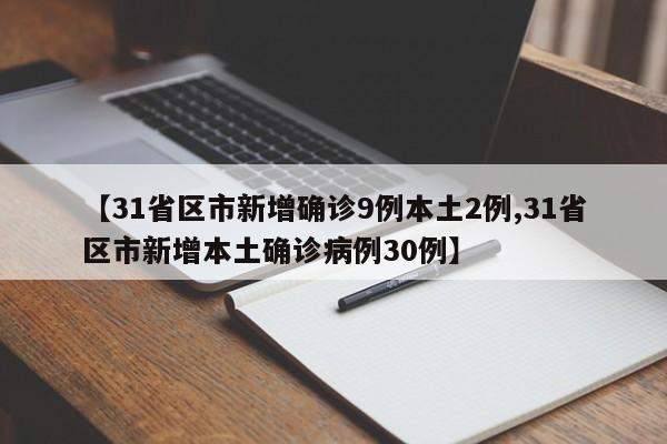 【31省区市新增确诊9例本土2例,31省区市新增本土确诊病例30例】