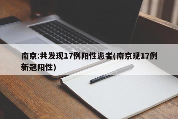 南京:共发现17例阳性患者(南京现17例新冠阳性)