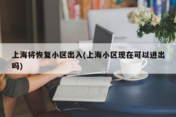 上海将恢复小区出入(上海小区现在可以进出吗)