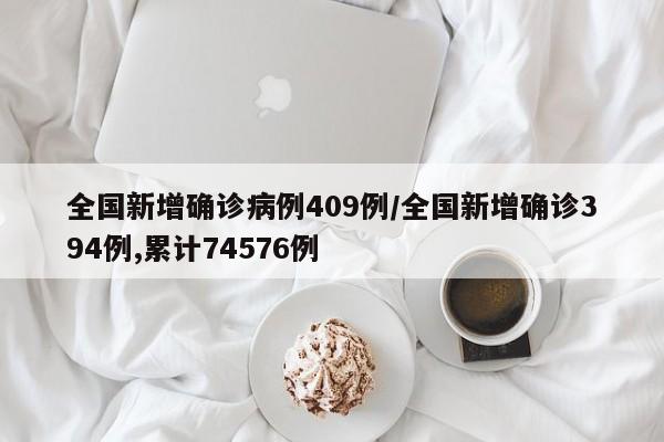 全国新增确诊病例409例/全国新增确诊394例,累计74576例