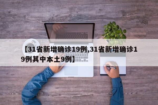 【31省新增确诊19例,31省新增确诊19例其中本土9例】