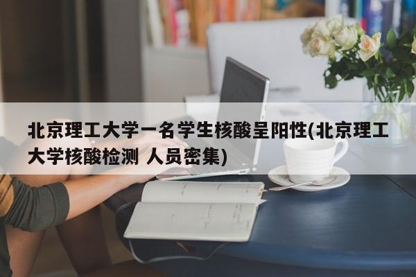 北京理工大学一名学生核酸呈阳性(北京理工大学核酸检测 人员密集)
