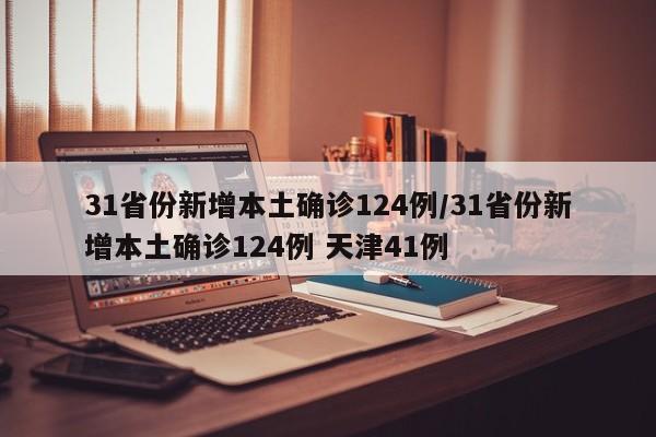 31省份新增本土确诊124例/31省份新增本土确诊124例 天津41例