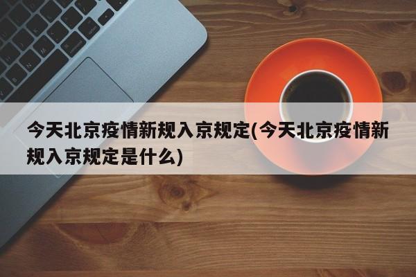 今天北京疫情新规入京规定(今天北京疫情新规入京规定是什么)