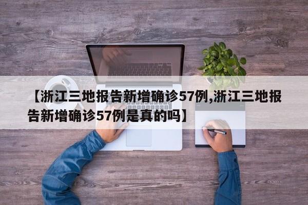 【浙江三地报告新增确诊57例,浙江三地报告新增确诊57例是真的吗】