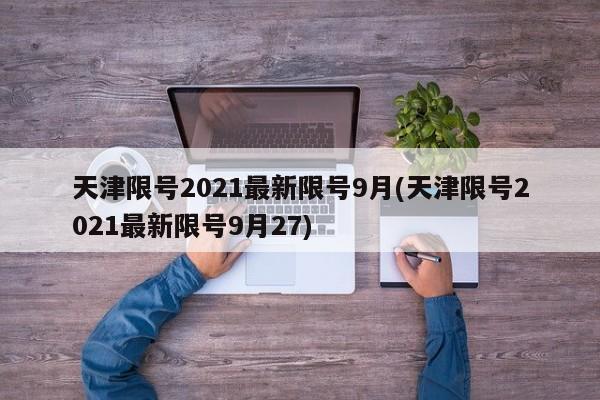 天津限号2021最新限号9月(天津限号2021最新限号9月27)