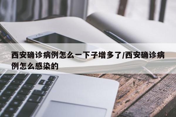 西安确诊病例怎么一下子增多了/西安确诊病例怎么感染的
