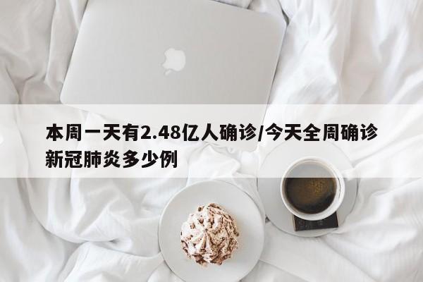 本周一天有2.48亿人确诊/今天全周确诊新冠肺炎多少例