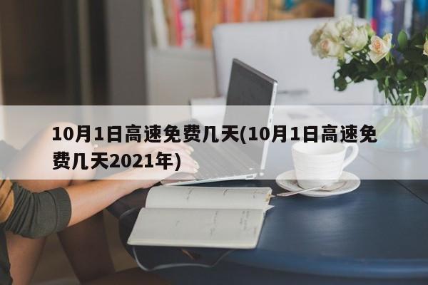 10月1日高速免费几天(10月1日高速免费几天2021年)