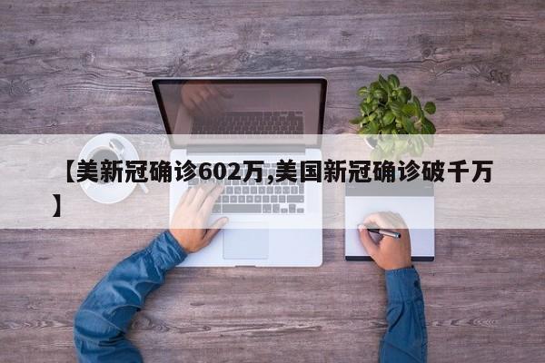【美新冠确诊602万,美国新冠确诊破千万】