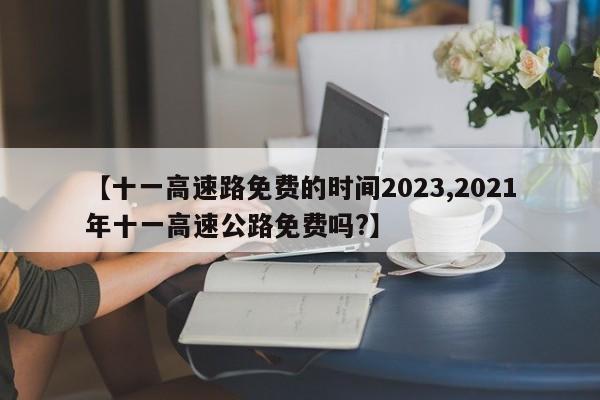 【十一高速路免费的时间2023,2021年十一高速公路免费吗?】