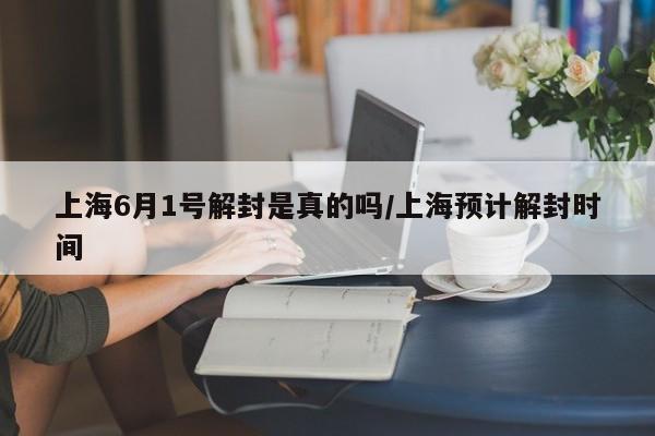 上海6月1号解封是真的吗/上海预计解封时间