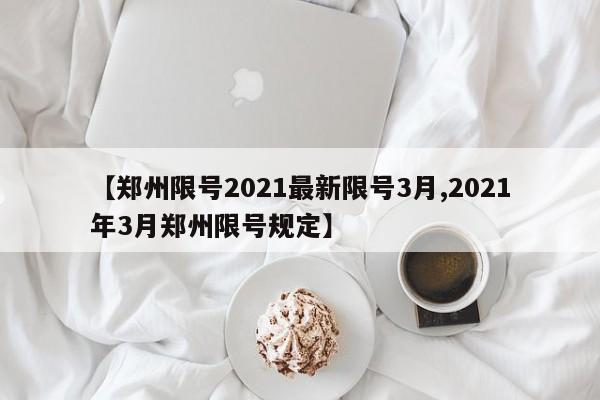 【郑州限号2021最新限号3月,2021年3月郑州限号规定】