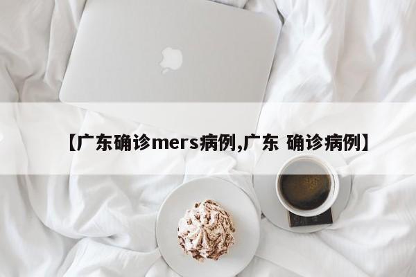 【广东确诊mers病例,广东 确诊病例】