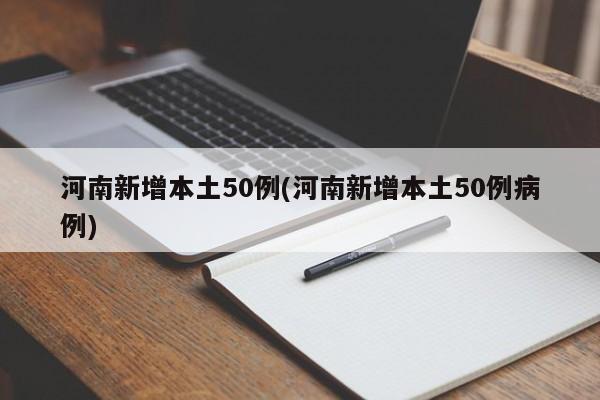 河南新增本土50例(河南新增本土50例病例)
