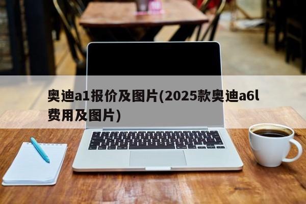 奥迪a1报价及图片(2025款奥迪a6l费用及图片)
