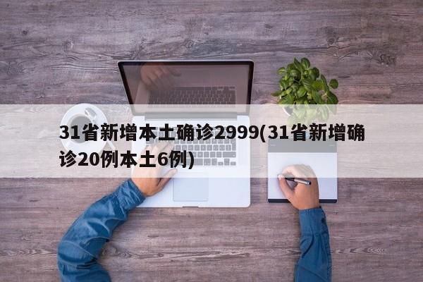 31省新增本土确诊2999(31省新增确诊20例本土6例)