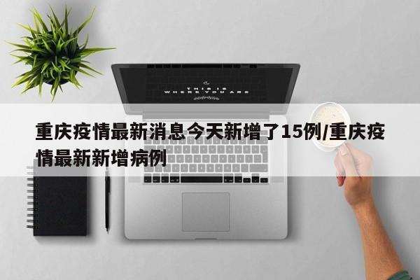重庆疫情最新消息今天新增了15例/重庆疫情最新新增病例