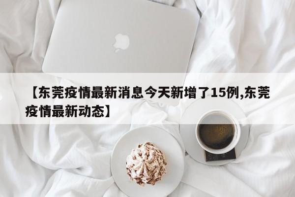 【东莞疫情最新消息今天新增了15例,东莞疫情最新动态】