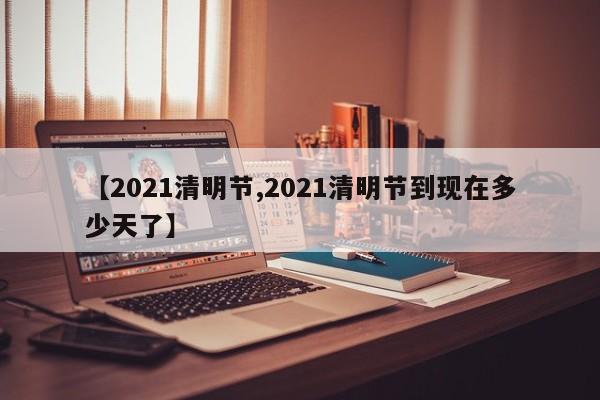 【2021清明节,2021清明节到现在多少天了】