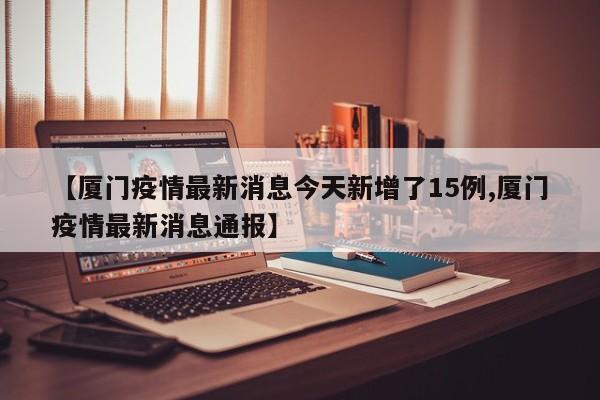 【厦门疫情最新消息今天新增了15例,厦门疫情最新消息通报】