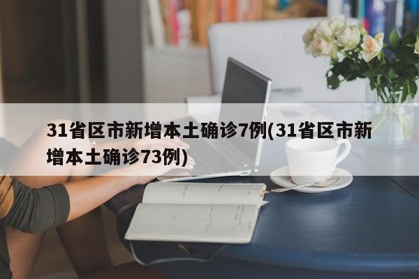 31省区市新增本土确诊7例(31省区市新增本土确诊73例)