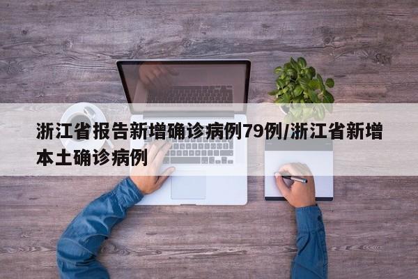 浙江省报告新增确诊病例79例/浙江省新增本土确诊病例