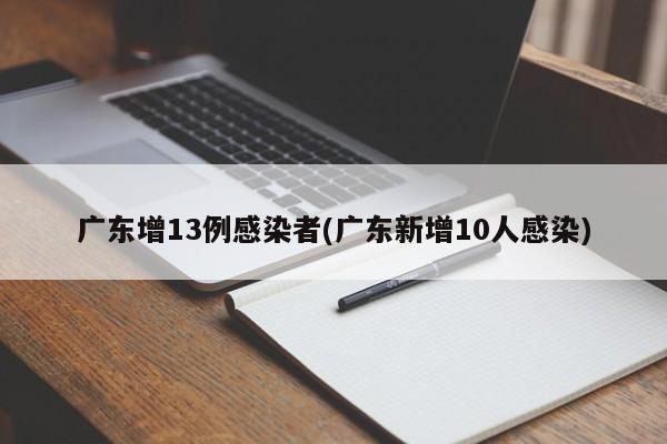 广东增13例感染者(广东新增10人感染)