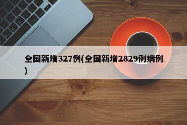 全国新增327例(全国新增2829例病例)