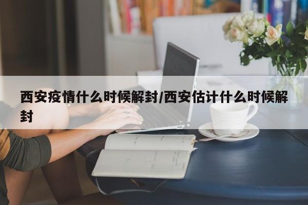 西安疫情什么时候解封/西安估计什么时候解封
