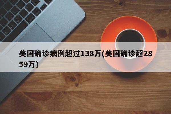 美国确诊病例超过138万(美国确诊超2859万)