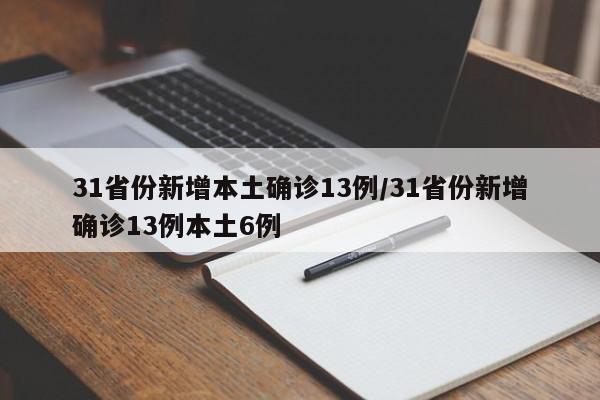 31省份新增本土确诊13例/31省份新增确诊13例本土6例