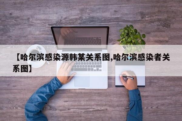 【哈尔滨感染源韩某关系图,哈尔滨感染者关系图】