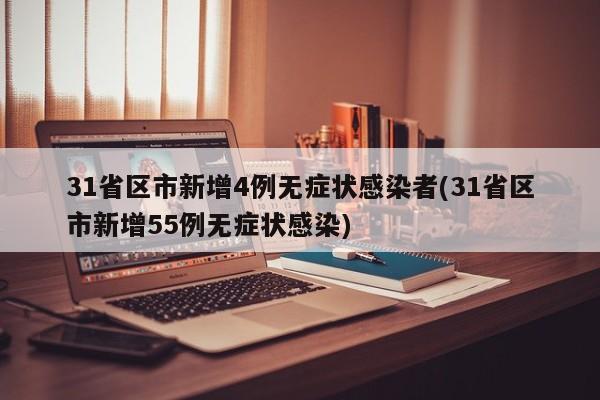 31省区市新增4例无症状感染者(31省区市新增55例无症状感染)