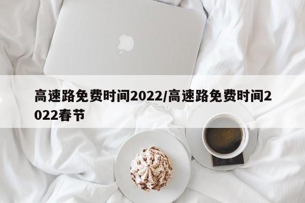 高速路免费时间2022/高速路免费时间2022春节