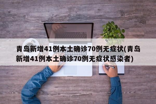 青岛新增41例本土确诊70例无症状(青岛新增41例本土确诊70例无症状感染者)
