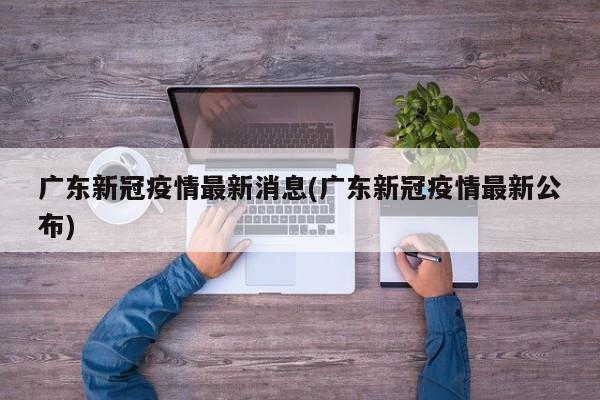 广东新冠疫情最新消息(广东新冠疫情最新公布)