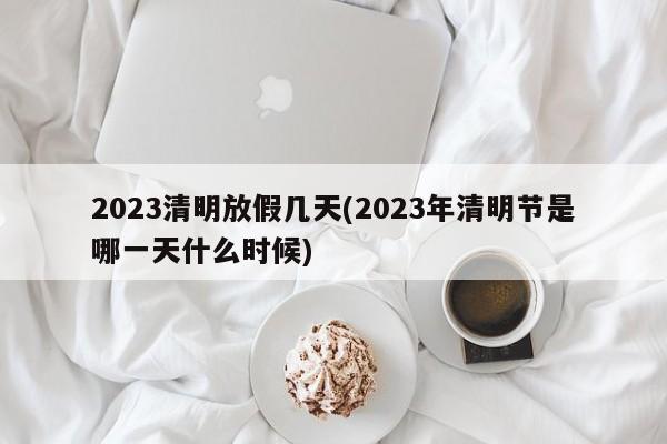 2023清明放假几天(2023年清明节是哪一天什么时候)