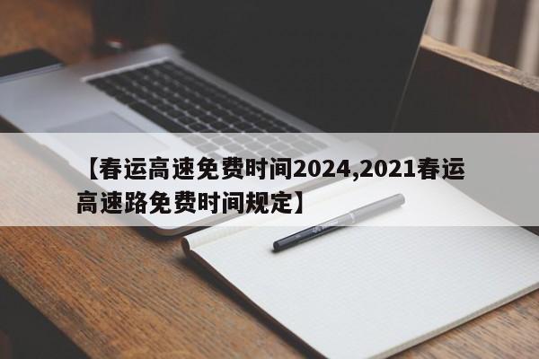 【春运高速免费时间2024,2021春运高速路免费时间规定】