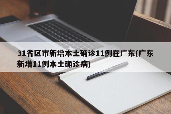 31省区市新增本土确诊11例在广东(广东新增11例本土确诊病)