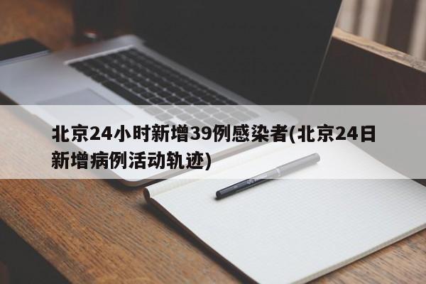 北京24小时新增39例感染者(北京24日新增病例活动轨迹)