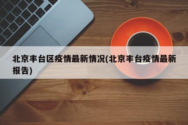 北京丰台区疫情最新情况(北京丰台疫情最新报告)
