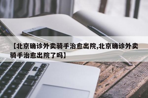 【北京确诊外卖骑手治愈出院,北京确诊外卖骑手治愈出院了吗】