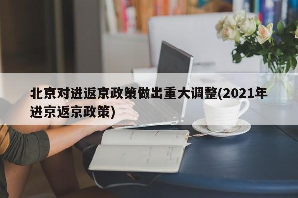 北京对进返京政策做出重大调整(2021年进京返京政策)