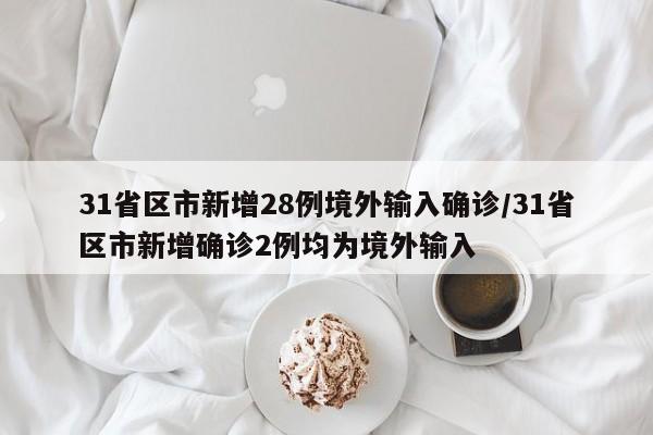 31省区市新增28例境外输入确诊/31省区市新增确诊2例均为境外输入